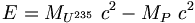 E=M_{U^{235}}~c^2- M_P~c^2