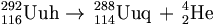 \,^{292}_{116}\mathrm{Uuh} \to \,^{288}_{114}\mathrm{Uuq} \, + \,^{4}_{2}\mathrm{He} \;