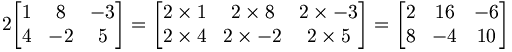 2   \begin{bmatrix}     1 & 8 & -3 \\     4 & -2 & 5   \end{bmatrix} =   \begin{bmatrix}     2\times 1 & 2\times 8 & 2\times -3 \\     2\times 4 & 2\times -2 & 2\times 5   \end{bmatrix} =   \begin{bmatrix}     2 & 16 & -6 \\     8 & -4 & 10   \end{bmatrix}