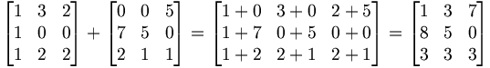 \begin{bmatrix}     1 & 3 & 2 \\     1 & 0 & 0 \\     1 & 2 & 2   \end{bmatrix} +   \begin{bmatrix}     0 & 0 & 5 \\     7 & 5 & 0 \\     2 & 1 & 1   \end{bmatrix} =   \begin{bmatrix}     1+0 & 3+0 & 2+5 \\     1+7 & 0+5 & 0+0 \\     1+2 & 2+1 & 2+1   \end{bmatrix} =   \begin{bmatrix}     1 & 3 & 7 \\     8 & 5 & 0 \\     3 & 3 & 3   \end{bmatrix}