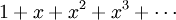 1+x+x^2+x^3+\cdots\!