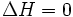  \Delta H = 0  \,