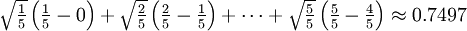 \textstyle \sqrt {\frac {1} {5}} \left ( \frac {1} {5} - 0 \right ) + \sqrt {\frac {2} {5}} \left ( \frac {2} {5} - \frac {1} {5} \right ) + \cdots + \sqrt {\frac {5} {5}} \left ( \frac {5} {5} - \frac {4} {5} \right ) \approx 0.7497\,\!