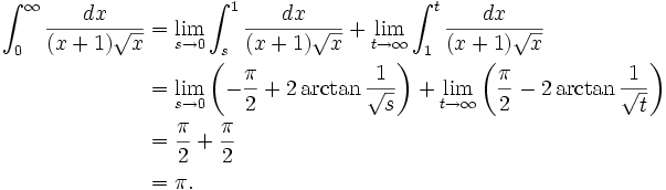 \begin{align}
 \int_{0}^{\infty} \frac{dx}{(x+1)\sqrt{x}} &{} = \lim_{s \to 0} \int_{s}^{1} \frac{dx}{(x+1)\sqrt{x}}
   + \lim_{t \to \infty} \int_{1}^{t} \frac{dx}{(x+1)\sqrt{x}} \\
  &{} = \lim_{s \to 0} \left( - \frac{\pi}{2} + 2 \arctan\frac{1}{\sqrt{s}} \right)
   + \lim_{t \to \infty} \left( \frac{\pi}{2} - 2 \arctan\frac{1}{\sqrt{t}} \right) \\
  &{} = \frac{\pi}{2} + \frac{\pi}{2} \\
  &{} = \pi .
\end{align}