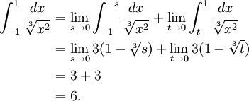 \begin{align}
 \int_{-1}^{1} \frac{dx}{\sqrt[3]{x^2}} &{} = \lim_{s \to 0} \int_{-1}^{-s} \frac{dx}{\sqrt[3]{x^2}}
   + \lim_{t \to 0} \int_{t}^{1} \frac{dx}{\sqrt[3]{x^2}} \\
  &{} = \lim_{s \to 0} 3(1-\sqrt[3]{s}) + \lim_{t \to 0} 3(1-\sqrt[3]{t}) \\
  &{} = 3 + 3 \\
  &{} = 6.
\end{align}