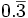 0.\overline{3}