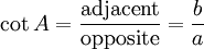 \cot A = \frac {\textrm{adjacent}} {\textrm{opposite}} = \frac {b} {a} 