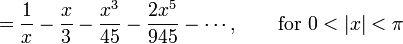  {} = \frac {1} {x} - \frac {x}{3} - \frac {x^3} {45} - \frac {2 x^5} {945} - \cdots,
         \qquad \mbox{for } 0 < |x| < \pi 