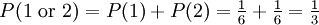 P(1\mbox{ or }2) = P(1) + P(2) = \tfrac{1}{6} + \tfrac{1}{6} = \tfrac{1}{3}