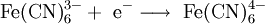 \mathrm{Fe(CN)_6^{3-} + \ e^-  \longrightarrow  \ Fe(CN)_6^{4-} }