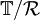 \mathbb{T}/\mathcal{R}