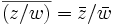 \overline{(z/w)} = \bar{z}/\bar{w}