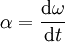 \mathbf{\alpha} = \frac {\mathrm{d}\mathbf{\omega}}{\mathrm{d}t}