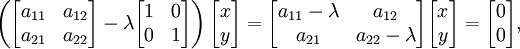 \left (\begin{bmatrix} a_{11} & a_{12}\\a_{21} & a_{22}\end{bmatrix} - \lambda \begin{bmatrix} 1 & 0\\0 & 1\end{bmatrix} \right ) \begin{bmatrix} x \\ y \end{bmatrix} = \begin{bmatrix} a_{11} - \lambda & a_{12}\\a_{21} & a_{22} - \lambda \end{bmatrix} \begin{bmatrix} x \\ y \end{bmatrix} = \begin{bmatrix} 0 \\ 0 \end{bmatrix},