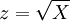 z=\sqrt{X}