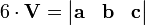    6 \cdot \mathbf{V} =\begin{vmatrix}
\mathbf{a} & \mathbf{b} & \mathbf{c}
\end{vmatrix} 