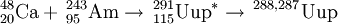 \,^{48}_{20}\mathrm{Ca} +  \,^{243}_{95}\mathrm{Am} \to \,^{291}_{115}\mathrm{Uup} ^{*} \to \,^{288,287}\mathrm{Uup}