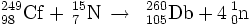 \, ^{249}_{98}\mathrm{Cf} + \, ^{15}_{7}\mathrm{N} \, \to\ \, ^{260}_{105}\mathrm{Db} + 4\, ^{1}_{0}\mathrm{n}