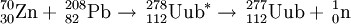 \,^{70}_{30}\mathrm{Zn} +  \,^{208}_{82}\mathrm{Pb} \to \,^{278}_{112}\mathrm{Uub} ^{*} \to \,^{277}_{112}\mathrm{Uub} + \,^{1}_{0}\mathrm{n}