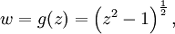 
w = g(z) = \left(z^2 - 1\right)^\frac{1}{2},\,
