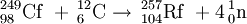 \,^{249}_{98}\mathrm{Cf}\ + \,^{12}_{6}\mathrm{C}\to \,^{257}_{104}\mathrm{Rf}\ + 4   \,^{1}_{0}\mathrm{n}