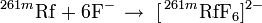 \,^{261m}\mathrm{Rf} + 6\mathrm{F}^{-}\, \to\ [\,^{261m}\mathrm{RfF}_{6}]^{2-}