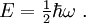 {E} = \begin{matrix} \frac{1}{2} \end{matrix} \hbar \omega \ .