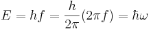 E = h f  = {h \over 2\pi} (2\pi f)  = \hbar \omega \;