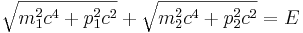 \sqrt {m_1^2c^4 + p_1^2c^2} + \sqrt {m_2^2c^4 + p_2^2c^2} = E