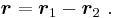 \boldsymbol r = \boldsymbol r_1 - \boldsymbol r_2 \ . 