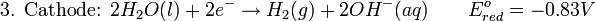 \mbox{3. Cathode: }2H_{2}O(l) + 2e^{-} \rightarrow H_{2}(g) + 2OH^{-}(aq)\qquad E^{o}_{red}=-0.83 V\,