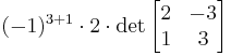 (-1)^{3+1}\cdot 2\cdot \det \begin{bmatrix}2&-3\\ 1&3\end{bmatrix}