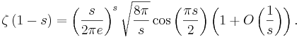 
\zeta \left( {1 - s} \right) = \left( {\frac{s}{{2\pi e}}} \right)^s \sqrt {\frac{{8\pi }}{s}} \cos \left( {\frac{{\pi s}}{2}} \right)\left( {1 + O\left( {\frac{1}{s}} \right)} \right).\!
