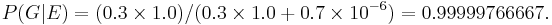 P(G | E) = (0.3 \times 1.0) /(0.3 \times 1.0 + 0.7 \times 10^{-6}) = 0.99999766667.