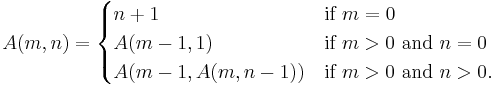  A(m, n) =
 \begin{cases}
 n+1 & \mbox{if } m = 0 \\
 A(m-1, 1) & \mbox{if } m > 0 \mbox{ and } n = 0 \\
 A(m-1, A(m, n-1)) & \mbox{if } m > 0 \mbox{ and } n > 0.
 \end{cases}
