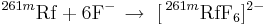 \,^{261m}\mathrm{Rf} + 6\mathrm{F}^{-}\, \to\ [\,^{261m}\mathrm{RfF}_{6}]^{2-}