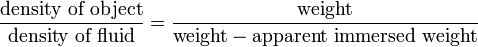  \frac { \mbox{density of object}} { \mbox {density of fluid} } = \frac { \mbox{weight} } { \mbox{weight} - \mbox{apparent immersed weight} }\,