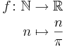 \begin{align}
 f\colon \mathbb{N} &\to \mathbb{R} \\
 n &\mapsto \frac{n}{\pi}
\end{align}