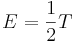 { E = \frac{1}{2} T } \ 