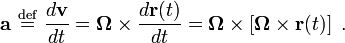  \mathbf{a}\  \stackrel{\mathrm{def}}{=}\   \frac {d \mathbf{v}} {dt} =  \boldsymbol {\Omega} \times \frac{d \mathbf{r} ( t )}{dt} = \boldsymbol {\Omega} \times \left[ \boldsymbol {\Omega} \times \mathbf{r} (t)\right] \ .