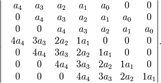 \begin{vmatrix}
 & a_4 & a_3 & a_2 & a_1 & a_0 & 0 & 0 \\
 & 0 & a_4 & a_3 & a_2 & a_1 & a_0 & 0 \\
 & 0 & 0 & a_4 & a_3 & a_2 & a_1 & a_0 \\
 & 4a_4 & 3a_3 & 2a_2 & 1a_1 & 0 & 0 & 0 \\
 & 0 & 4a_4 & 3a_3 & 2a_2 & 1a_1 & 0 & 0 \\
 & 0 & 0 & 4a_4 & 3a_3 & 2a_2 & 1a_1&  0 \\
 & 0 & 0 & 0 & 4a_4 & 3a_3 & 2a_2 & 1a_1 \\
\end{vmatrix}.