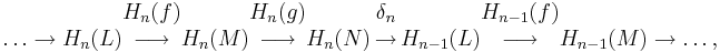  \ldots\rightarrow H_n(L) \begin{matrix} H_n(f) \\ \longrightarrow \\ \, \end{matrix} H_n(M) \begin{matrix} H_n(g) \\ \longrightarrow \\ \, \end{matrix} 
H_n(N)\, \begin{matrix} \delta_n \\ \rightarrow \\ \, \end{matrix} \,
H_{n-1}(L) \begin{matrix} H_{n-1}(f) \\ \longrightarrow \\ \, \end{matrix}
H_{n-1}(M) \rightarrow\ldots, 