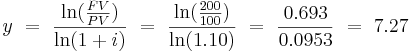  y \ = \ {\ln ({FV \over PV}) \over \ln(1+i)} \ = \  {\ln ({200 \over 100}) \over \ln(1.10)} \ =\ {0.693 \over 0.0953} \ =\ 7.27   