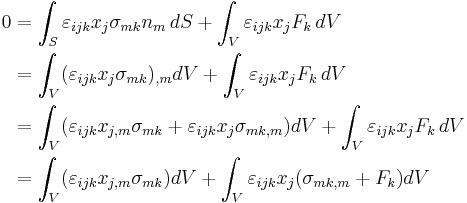 \begin{align}
0 &= \int_S \varepsilon_{ijk}x_j\sigma_{mk}n_m \, dS + \int_V\varepsilon_{ijk}x_jF_k \, dV \\
&= \int_V (\varepsilon_{ijk}x_j\sigma_{mk})_{,m} dV + \int_V\varepsilon_{ijk}x_jF_k \, dV \\
&= \int_V (\varepsilon_{ijk}x_{j,m}\sigma_{mk}+\varepsilon_{ijk}x_j\sigma_{mk,m}) dV + \int_V\varepsilon_{ijk}x_jF_k \, dV \\
&= \int_V (\varepsilon_{ijk}x_{j,m}\sigma_{mk}) dV+ \int_V \varepsilon_{ijk}x_j(\sigma_{mk,m}+F_k)dV \\
\end{align}
