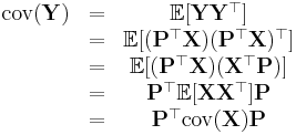 
\begin{matrix}
\operatorname{cov}(\mathbf{Y}) &=& \mathbb{E}[ \mathbf{Y} \mathbf{Y}^\top]\\
\ &=& \mathbb{E}[( \mathbf{P}^\top \mathbf{X} ) ( \mathbf{P}^\top \mathbf{X} )^\top]\\
\ &=& \mathbb{E}[(\mathbf{P}^\top \mathbf{X}) (\mathbf{X}^\top \mathbf{P})] \\
\ &=& \mathbf{P}^\top \mathbb{E}[\mathbf{X} \mathbf{X}^\top] \mathbf{P} \\
\ &=& \mathbf{P}^\top \operatorname{cov}(\mathbf{X}) \mathbf{P}
\end{matrix}
