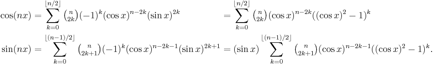 \begin{alignat}2
  \cos(nx)&=\sum_{k=0}^{\lfloor n/2\rfloor}{\tbinom{n}{2k}}(-1)^k(\cos{x})^{n-2k}(\sin{x})^{2k}& &=\sum_{k=0}^{\lfloor n/2\rfloor}{\tbinom{n}{2k}}(\cos{x})^{n-2k}((\cos{x})^2-1)^k\\
  \sin(nx)&=\sum_{k=0}^{\lfloor (n-1)/2\rfloor}{\tbinom{n}{2k+1}}(-1)^k(\cos{x})^{n-2k-1}(\sin{x})^{2k+1}& &=(\sin{x})\sum_{k=0}^{\lfloor(n-1)/2\rfloor}{\tbinom{n}{2k+1}}(\cos{x})^{n-2k-1}((\cos{x})^2-1)^k.\\
\end{alignat}