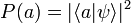 P(a) = | \langle a | \psi \rangle |^2