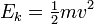  E_k = \begin{matrix} \frac{1}{2} \end{matrix} mv^2 