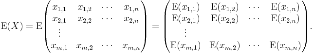 
\operatorname{E}(X)
=
\operatorname{E}
\begin{pmatrix}
 x_{1,1} & x_{1,2} & \cdots & x_{1,n} \\
 x_{2,1} & x_{2,2} & \cdots & x_{2,n} \\
 \vdots \\
 x_{m,1} & x_{m,2} & \cdots & x_{m,n}
\end{pmatrix}
=
\begin{pmatrix}
 \operatorname{E}(x_{1,1}) & \operatorname{E}(x_{1,2}) & \cdots & \operatorname{E}(x_{1,n}) \\
 \operatorname{E}(x_{2,1}) & \operatorname{E}(x_{2,2}) & \cdots & \operatorname{E}(x_{2,n}) \\
 \vdots \\
 \operatorname{E}(x_{m,1}) & \operatorname{E}(x_{m,2}) & \cdots & \operatorname{E}(x_{m,n})
\end{pmatrix}.
