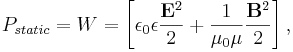 P_{static} =  {W}=   \left[ {\epsilon_0 \epsilon}{\frac{{\mathbf E}^2  }{ {2}}}  +{\frac{ 1  }{ {\mu_0 \mu}  }} {\frac{{\mathbf B}^2}{{2}}} \right],